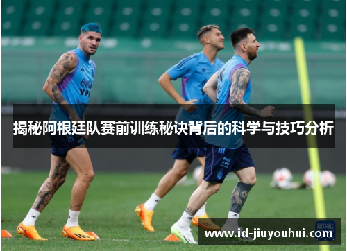揭秘阿根廷队赛前训练秘诀背后的科学与技巧分析