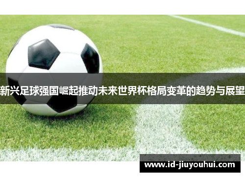 新兴足球强国崛起推动未来世界杯格局变革的趋势与展望