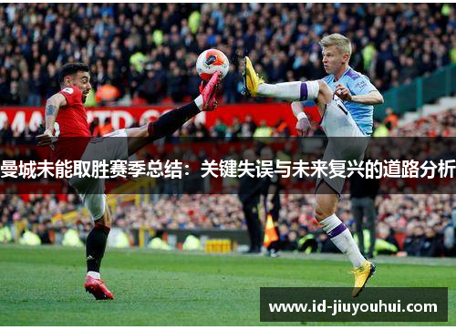 曼城未能取胜赛季总结：关键失误与未来复兴的道路分析