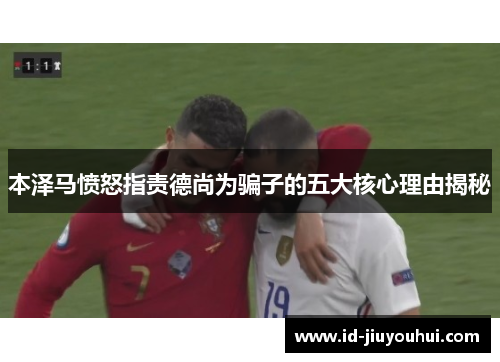 本泽马愤怒指责德尚为骗子的五大核心理由揭秘 本泽马愤怒指责德尚为骗子的五大核心理由揭秘