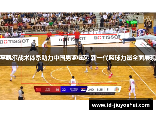 李凯尔战术体系助力中国男篮崛起 新一代篮球力量全面展现 李凯尔战术体系助力中国男篮崛起 新一代篮球力量全面展现