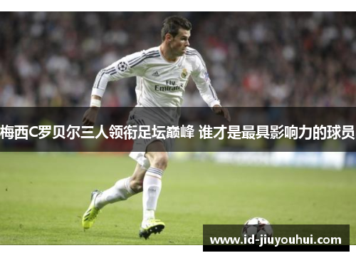 梅西C罗贝尔三人领衔足坛巅峰 谁才是最具影响力的球员