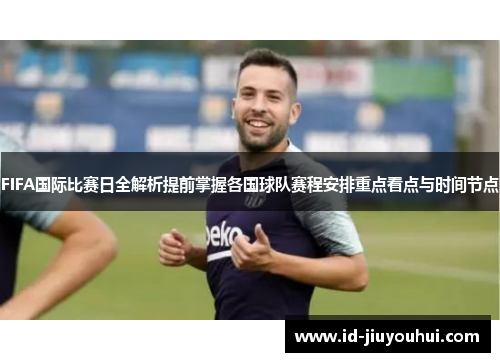 FIFA国际比赛日全解析提前掌握各国球队赛程安排重点看点与时间节点 FIFA国际比赛日全解析提前掌握各国球队赛程安排重点看点与时间节点