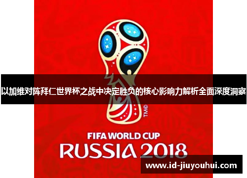 以加维对阵拜仁世界杯之战中决定胜负的核心影响力解析全面深度洞察