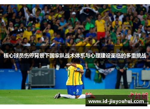 核心球员伤停背景下国家队战术体系与心理建设面临的多重挑战
