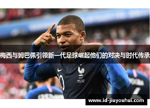 梅西与姆巴佩引领新一代足球崛起他们的对决与时代传承