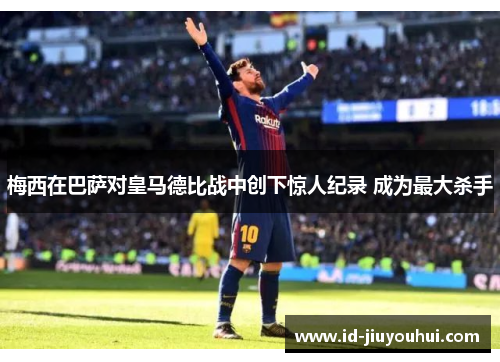 梅西在巴萨对皇马德比战中创下惊人纪录 成为最大杀手