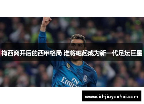 梅西离开后的西甲格局 谁将崛起成为新一代足坛巨星