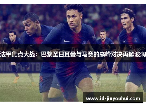 法甲焦点大战：巴黎圣日耳曼与马赛的巅峰对决再掀波澜