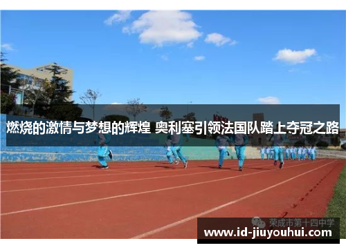燃烧的激情与梦想的辉煌 奥利塞引领法国队踏上夺冠之路