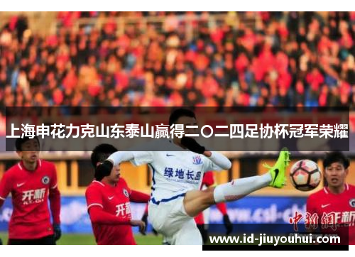 上海申花力克山东泰山赢得二〇二四足协杯冠军荣耀