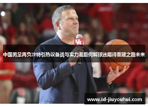 中国男足再负沙特引热议备战与实力差距何解球迷期待重建之路未来