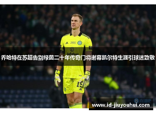 乔哈特在苏超告别绿茵二十年传奇门将谢幕凯尔特生涯引球迷致敬