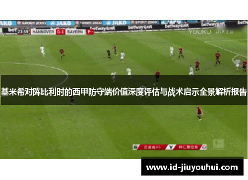 基米希对阵比利时的西甲防守端价值深度评估与战术启示全景解析报告