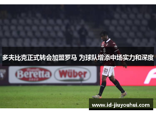 多夫比克正式转会加盟罗马 为球队增添中场实力和深度 多夫比克正式转会加盟罗马 为球队增添中场实力和深度