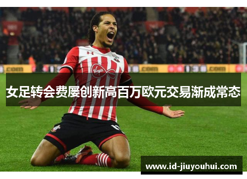 女足转会费屡创新高百万欧元交易渐成常态
