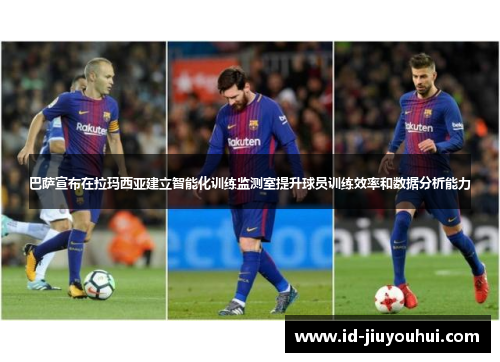 巴萨宣布在拉玛西亚建立智能化训练监测室提升球员训练效率和数据分析能力