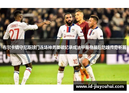 布尔卡镇守尼斯球门连场神勇屡破纪录成法甲最稳最后防线传奇新篇 布尔卡镇守尼斯球门连场神勇屡破纪录成法甲最稳最后防线传奇新篇