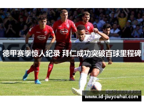 德甲赛季惊人纪录 拜仁成功突破百球里程碑 德甲赛季惊人纪录 拜仁成功突破百球里程碑