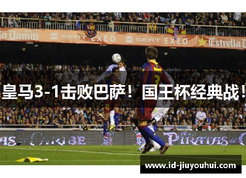 皇马3-1击败巴萨！国王杯经典战！