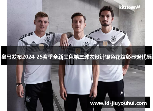 皇马发布2024-25赛季全新黑色第三球衣设计银色花纹彰显现代感