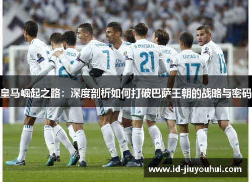皇马崛起之路：深度剖析如何打破巴萨王朝的战略与密码