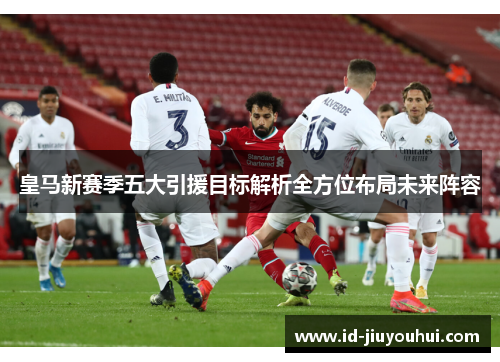 皇马新赛季五大引援目标解析全方位布局未来阵容 皇马新赛季五大引援目标解析全方位布局未来阵容