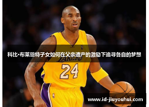 科比·布莱恩特子女如何在父亲遗产的激励下追寻各自的梦想