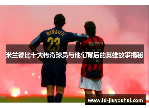 米兰德比十大传奇球员与他们背后的英雄故事揭秘