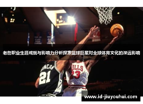 老詹职业生涯成就与影响力分析探索篮球巨星对全球体育文化的深远影响