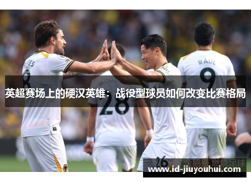 英超赛场上的硬汉英雄：战役型球员如何改变比赛格局