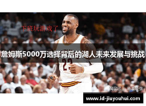 詹姆斯5000万选择背后的湖人未来发展与挑战