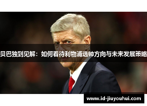 贝巴独到见解：如何看待利物浦选帅方向与未来发展策略