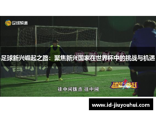 足球新兴崛起之路：聚焦新兴国家在世界杯中的挑战与机遇