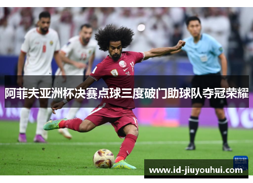 阿菲夫亚洲杯决赛点球三度破门助球队夺冠荣耀 阿菲夫亚洲杯决赛点球三度破门助球队夺冠荣耀