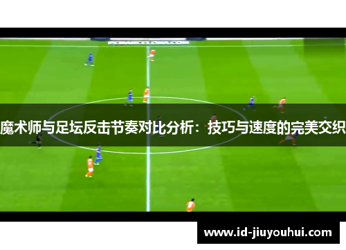 魔术师与足坛反击节奏对比分析：技巧与速度的完美交织