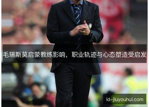 毛瑞斯莫启蒙教练影响，职业轨迹与心态塑造受启发