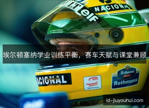 埃尔顿塞纳学业训练平衡，赛车天赋与课堂兼顾