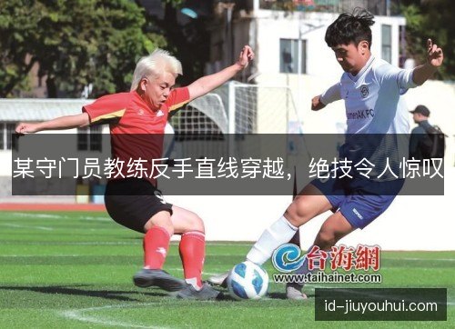 某守门员教练反手直线穿越，绝技令人惊叹