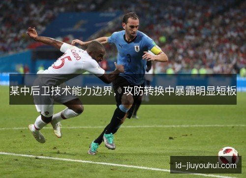 某中后卫技术能力边界,攻防转换中暴露明显短板 某中后卫技术能力边界,攻防转换中暴露明显短板