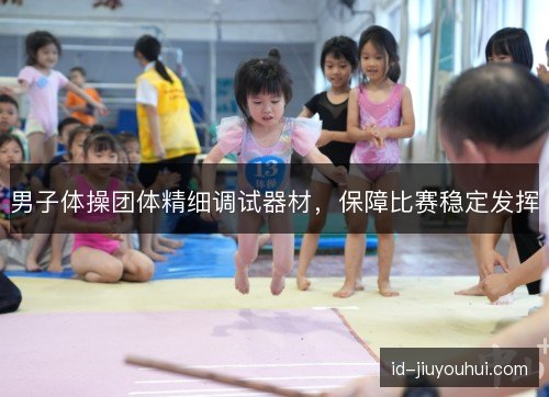 男子体操团体精细调试器材，保障比赛稳定发挥